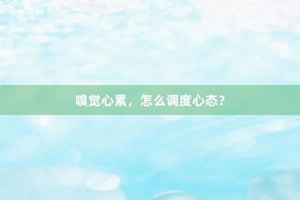 嗅觉心累，怎么调度心态？