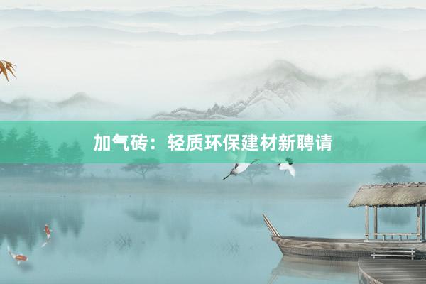 加气砖：轻质环保建材新聘请