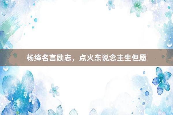 杨绛名言励志，点火东说念主生但愿