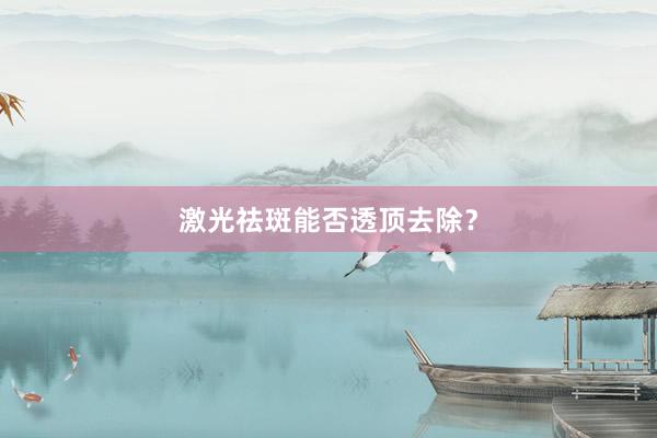 激光祛斑能否透顶去除？