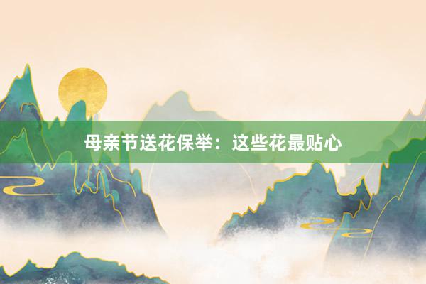 母亲节送花保举：这些花最贴心