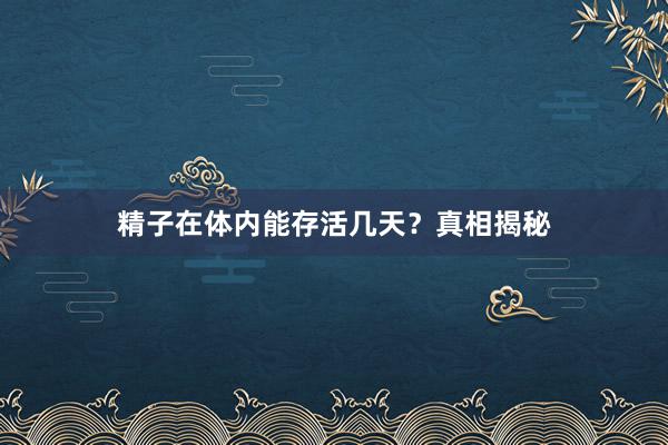 精子在体内能存活几天？真相揭秘