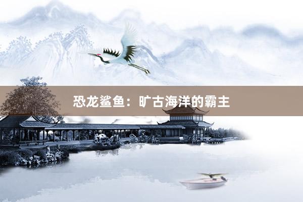 恐龙鲨鱼：旷古海洋的霸主
